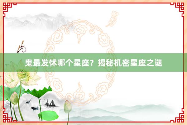 鬼最发怵哪个星座？揭秘机密星座之谜