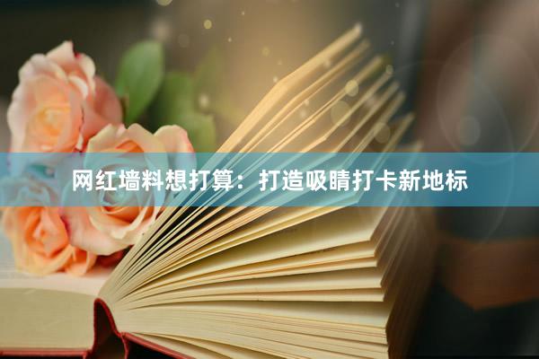 网红墙料想打算：打造吸睛打卡新地标