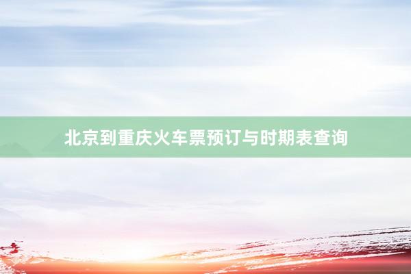 北京到重庆火车票预订与时期表查询